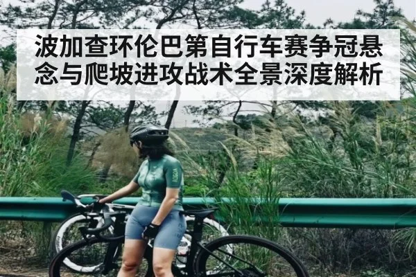 波加查环伦巴第自行车赛争冠悬念与爬坡进攻战术全景深度解析