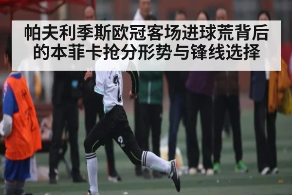 帕夫利季斯欧冠客场进球荒背后的本菲卡抢分形势与锋线选择